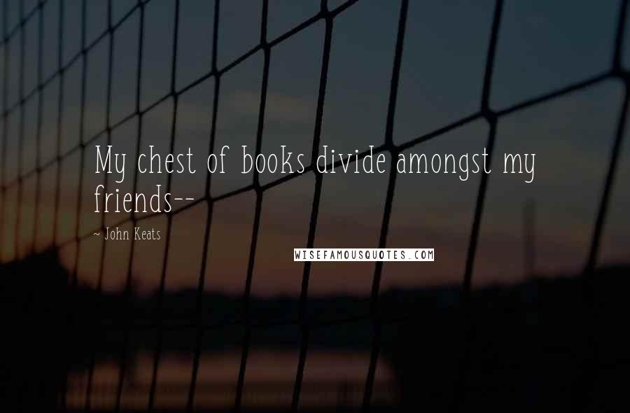 John Keats Quotes: My chest of books divide amongst my friends--