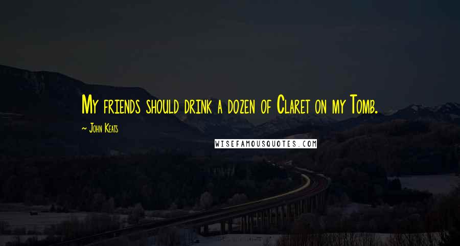 John Keats Quotes: My friends should drink a dozen of Claret on my Tomb.