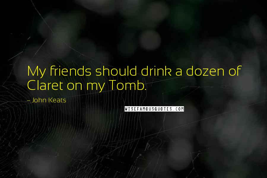 John Keats Quotes: My friends should drink a dozen of Claret on my Tomb.