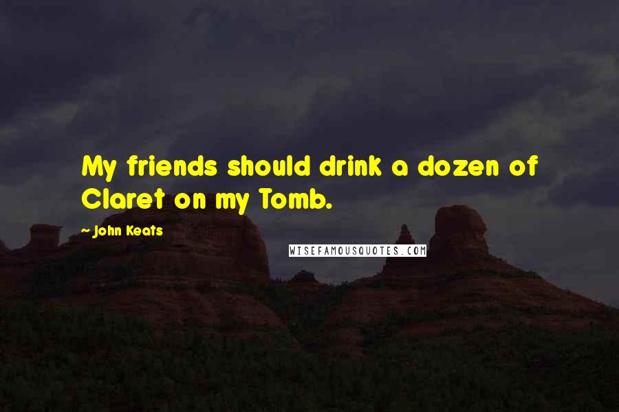 John Keats Quotes: My friends should drink a dozen of Claret on my Tomb.