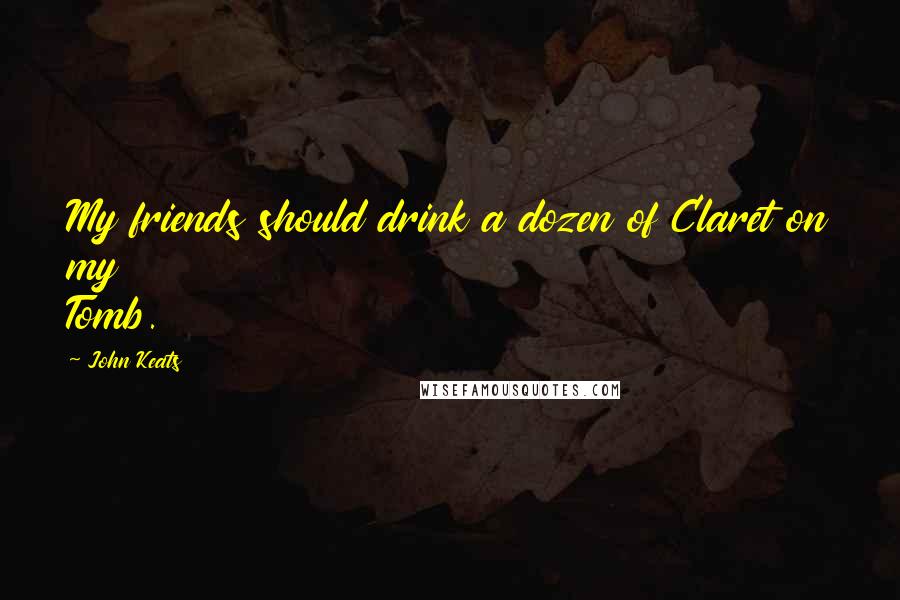 John Keats Quotes: My friends should drink a dozen of Claret on my Tomb.