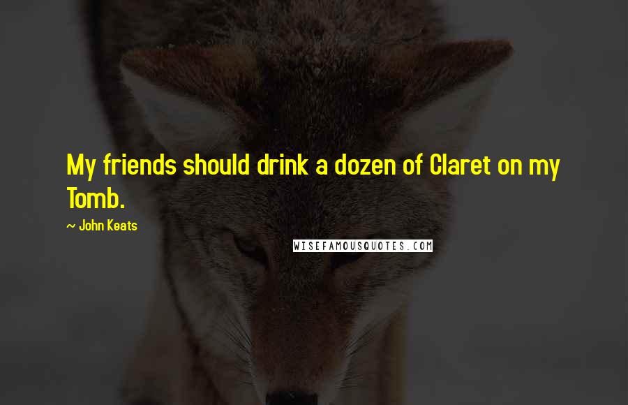 John Keats Quotes: My friends should drink a dozen of Claret on my Tomb.