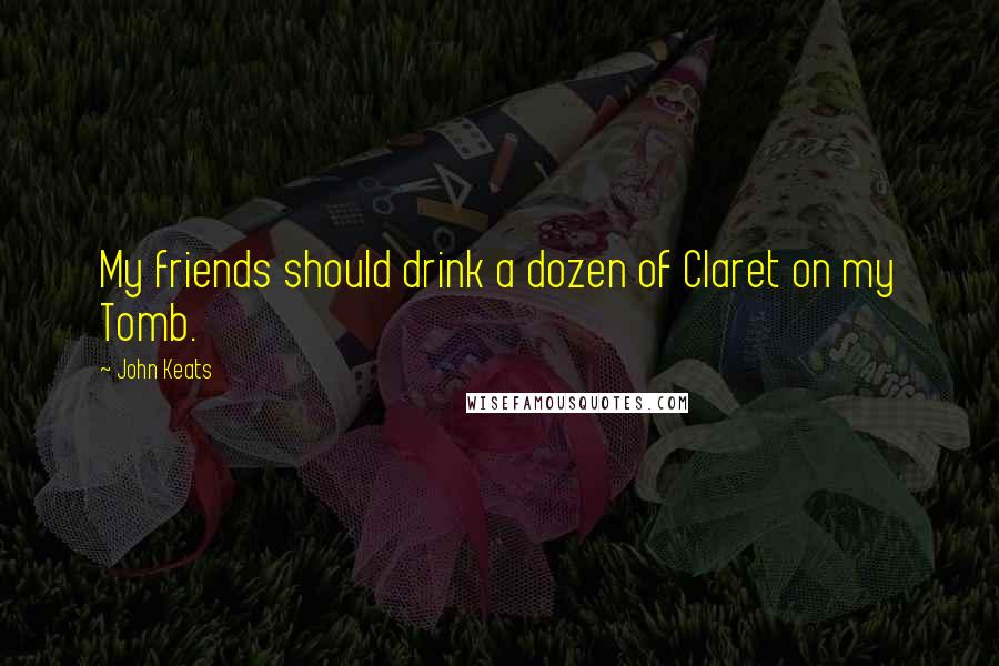 John Keats Quotes: My friends should drink a dozen of Claret on my Tomb.