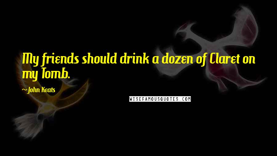 John Keats Quotes: My friends should drink a dozen of Claret on my Tomb.