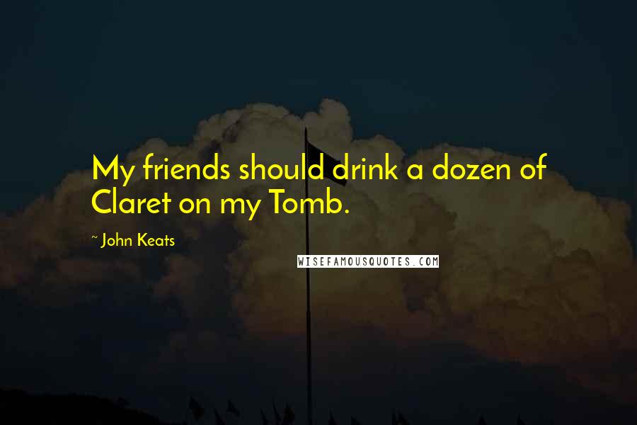 John Keats Quotes: My friends should drink a dozen of Claret on my Tomb.