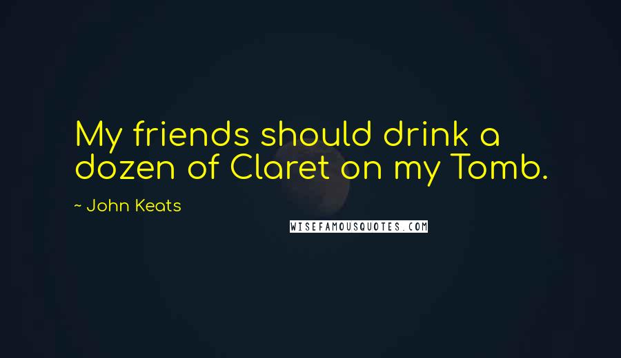 John Keats Quotes: My friends should drink a dozen of Claret on my Tomb.