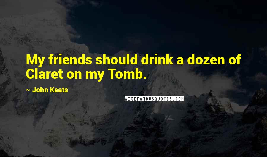 John Keats Quotes: My friends should drink a dozen of Claret on my Tomb.