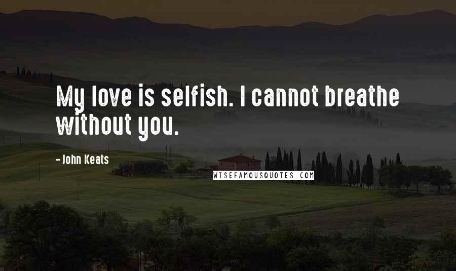 John Keats Quotes: My love is selfish. I cannot breathe without you.
