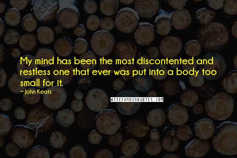 John Keats Quotes: My mind has been the most discontented and restless one that ever was put into a body too small for it.