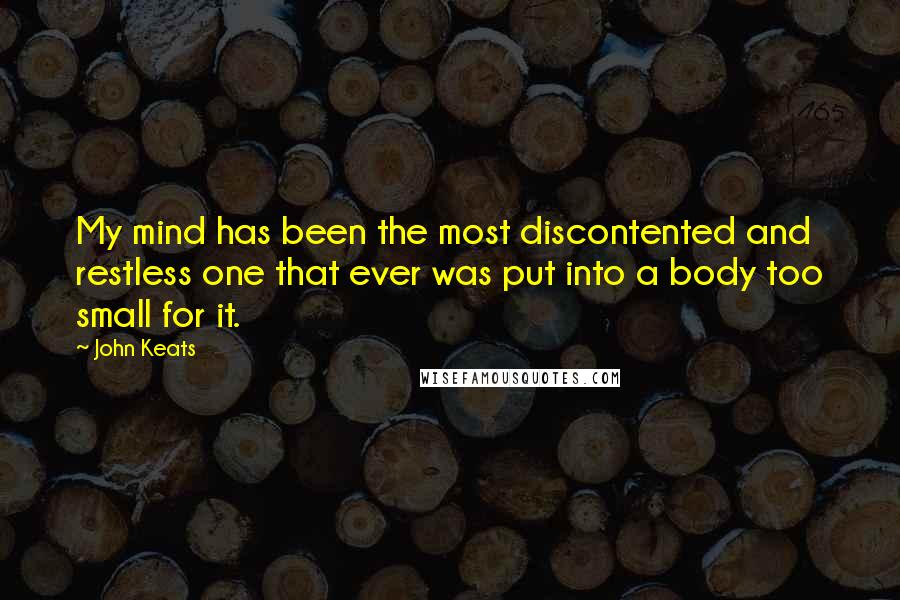 John Keats Quotes: My mind has been the most discontented and restless one that ever was put into a body too small for it.