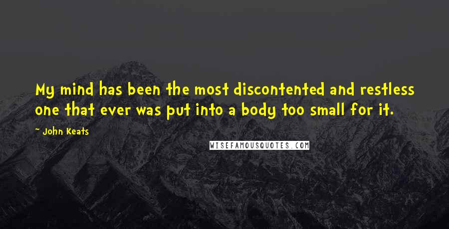 John Keats Quotes: My mind has been the most discontented and restless one that ever was put into a body too small for it.