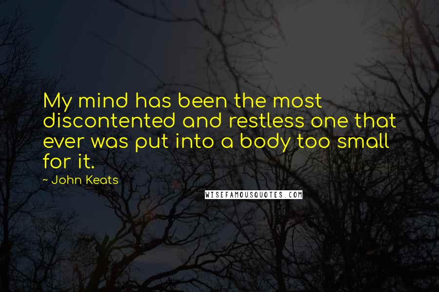 John Keats Quotes: My mind has been the most discontented and restless one that ever was put into a body too small for it.