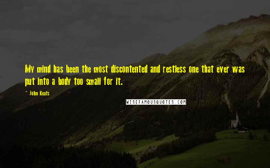 John Keats Quotes: My mind has been the most discontented and restless one that ever was put into a body too small for it.