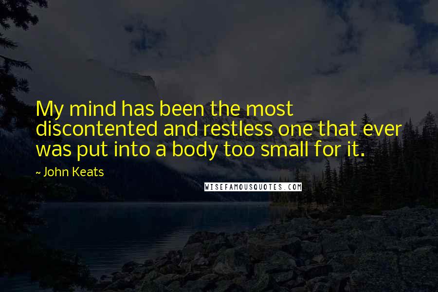 John Keats Quotes: My mind has been the most discontented and restless one that ever was put into a body too small for it.