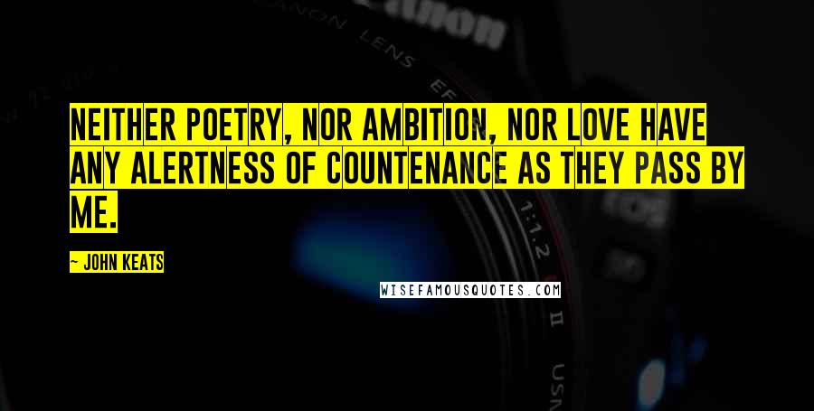 John Keats Quotes: Neither poetry, nor ambition, nor love have any alertness of countenance as they pass by me.