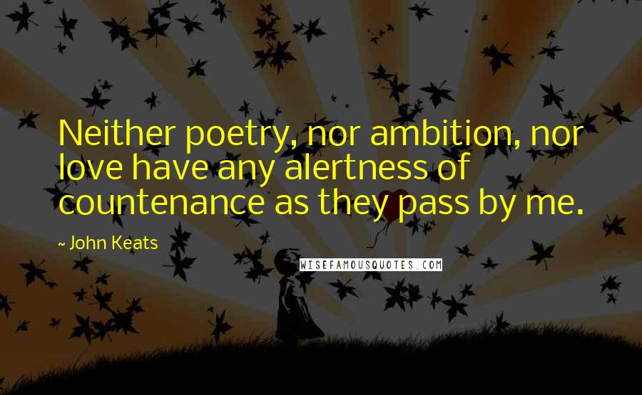 John Keats Quotes: Neither poetry, nor ambition, nor love have any alertness of countenance as they pass by me.