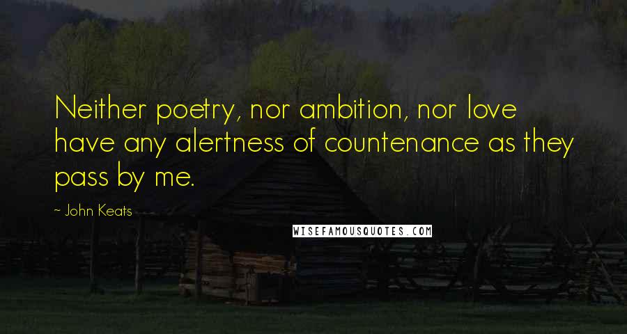 John Keats Quotes: Neither poetry, nor ambition, nor love have any alertness of countenance as they pass by me.