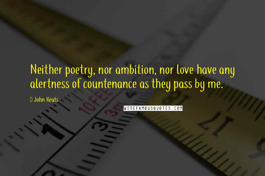 John Keats Quotes: Neither poetry, nor ambition, nor love have any alertness of countenance as they pass by me.