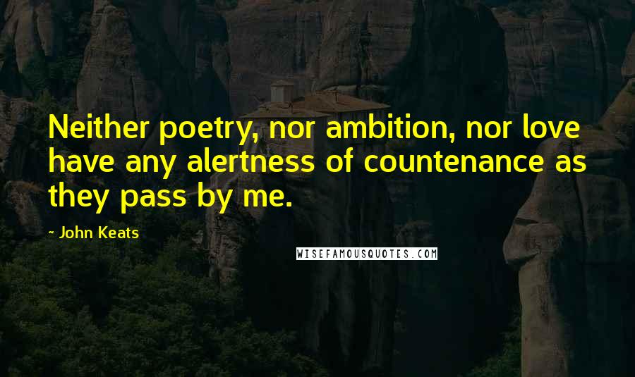 John Keats Quotes: Neither poetry, nor ambition, nor love have any alertness of countenance as they pass by me.