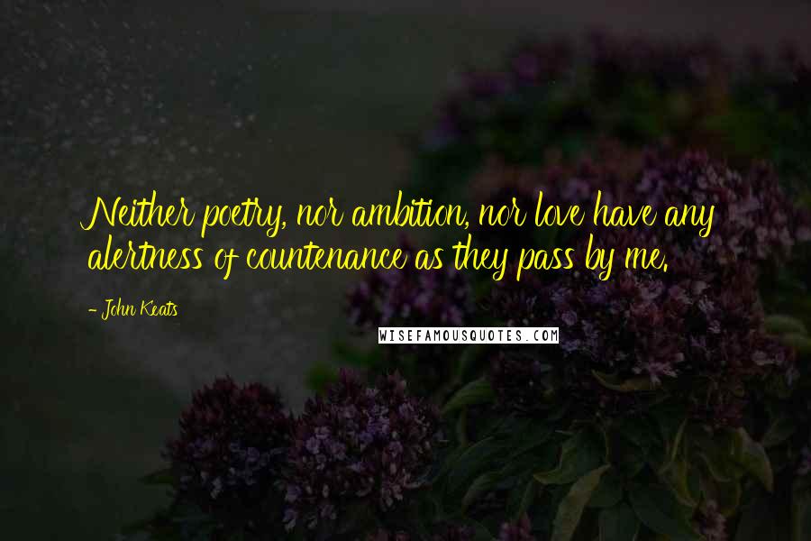 John Keats Quotes: Neither poetry, nor ambition, nor love have any alertness of countenance as they pass by me.