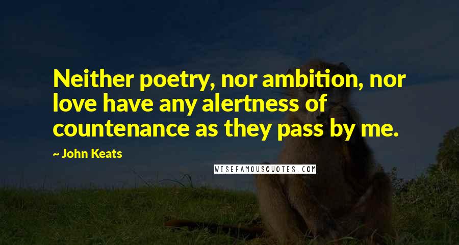 John Keats Quotes: Neither poetry, nor ambition, nor love have any alertness of countenance as they pass by me.