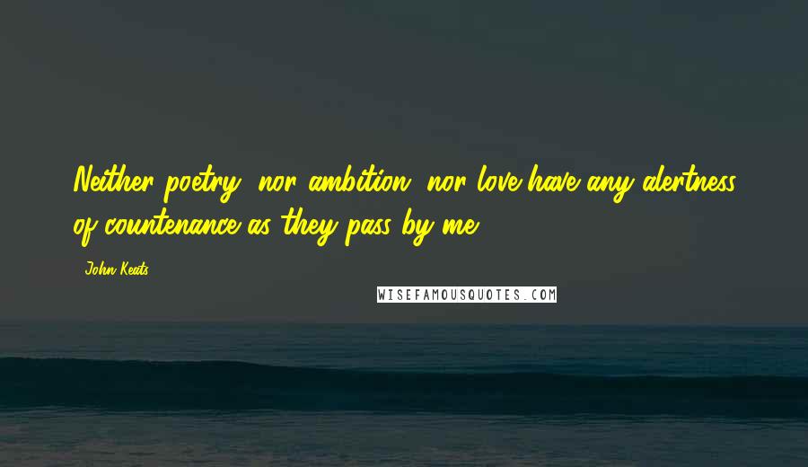 John Keats Quotes: Neither poetry, nor ambition, nor love have any alertness of countenance as they pass by me.