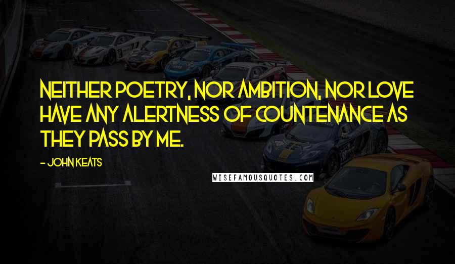 John Keats Quotes: Neither poetry, nor ambition, nor love have any alertness of countenance as they pass by me.