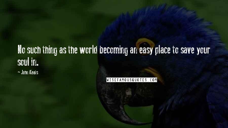 John Keats Quotes: No such thing as the world becoming an easy place to save your soul in.