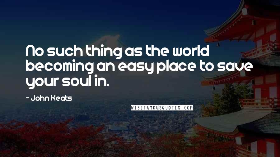 John Keats Quotes: No such thing as the world becoming an easy place to save your soul in.
