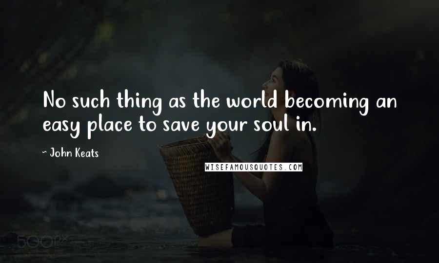 John Keats Quotes: No such thing as the world becoming an easy place to save your soul in.