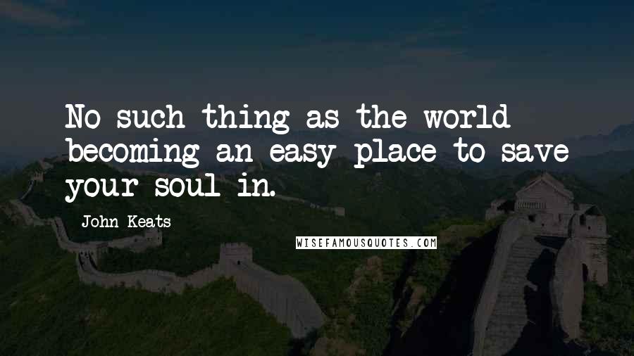 John Keats Quotes: No such thing as the world becoming an easy place to save your soul in.
