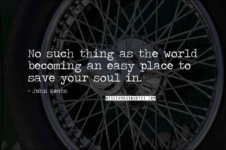 John Keats Quotes: No such thing as the world becoming an easy place to save your soul in.