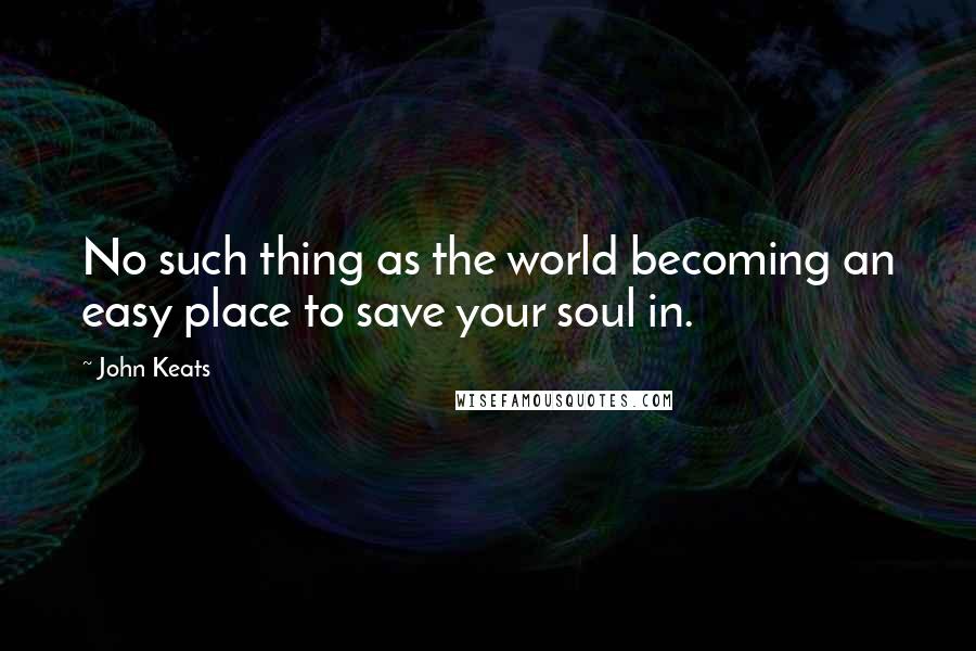 John Keats Quotes: No such thing as the world becoming an easy place to save your soul in.