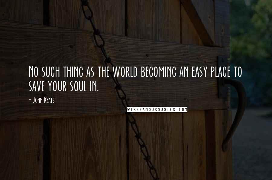 John Keats Quotes: No such thing as the world becoming an easy place to save your soul in.