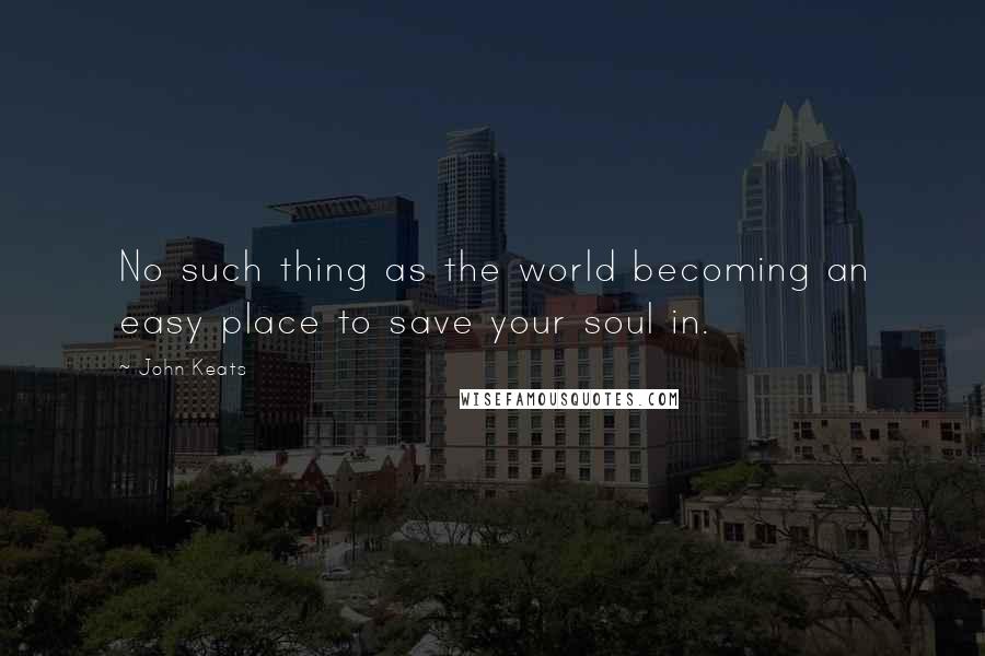 John Keats Quotes: No such thing as the world becoming an easy place to save your soul in.