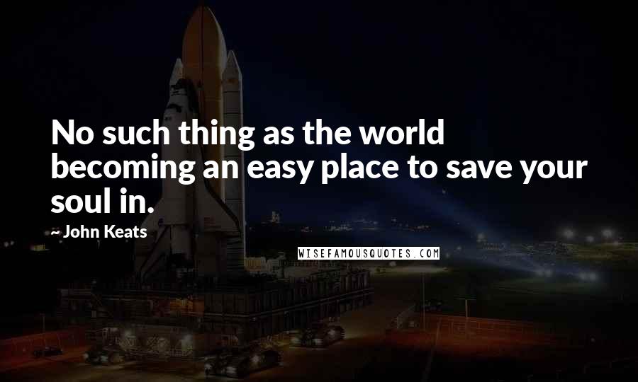 John Keats Quotes: No such thing as the world becoming an easy place to save your soul in.