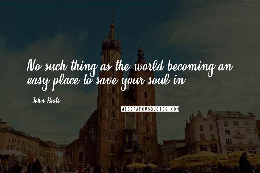 John Keats Quotes: No such thing as the world becoming an easy place to save your soul in.