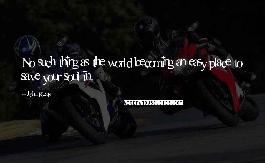 John Keats Quotes: No such thing as the world becoming an easy place to save your soul in.