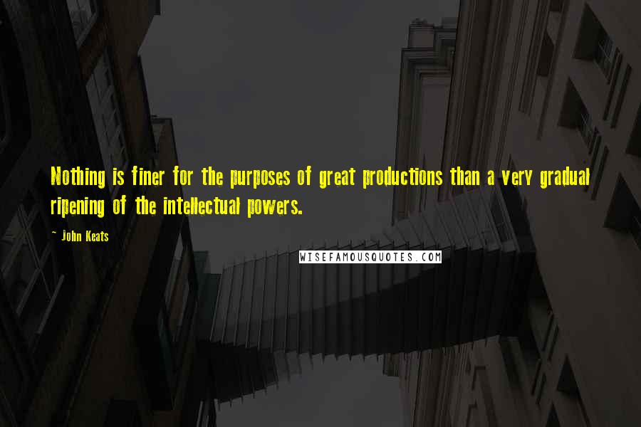 John Keats Quotes: Nothing is finer for the purposes of great productions than a very gradual ripening of the intellectual powers.