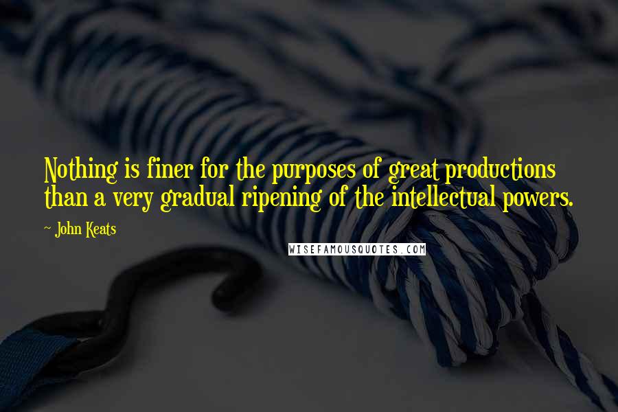 John Keats Quotes: Nothing is finer for the purposes of great productions than a very gradual ripening of the intellectual powers.