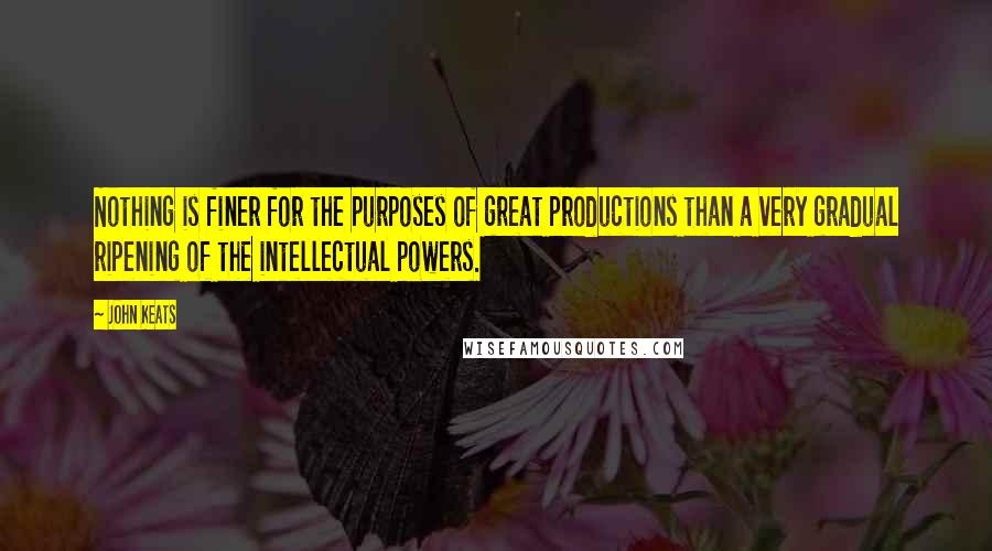 John Keats Quotes: Nothing is finer for the purposes of great productions than a very gradual ripening of the intellectual powers.