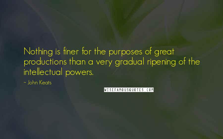 John Keats Quotes: Nothing is finer for the purposes of great productions than a very gradual ripening of the intellectual powers.