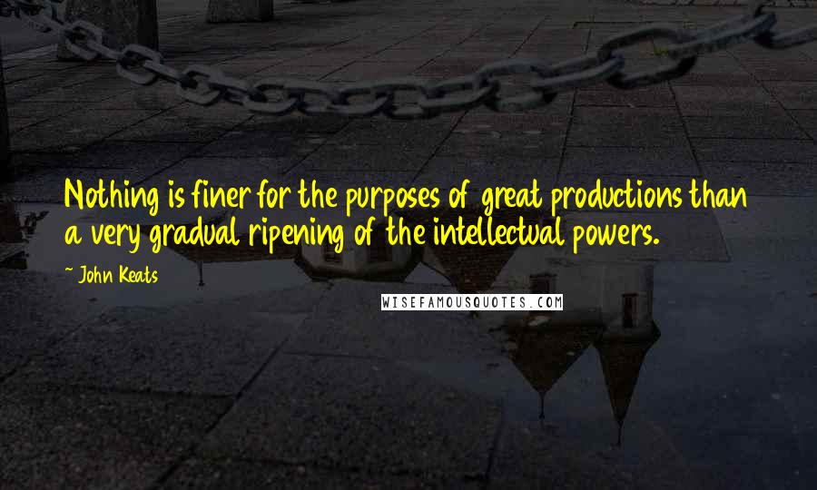 John Keats Quotes: Nothing is finer for the purposes of great productions than a very gradual ripening of the intellectual powers.