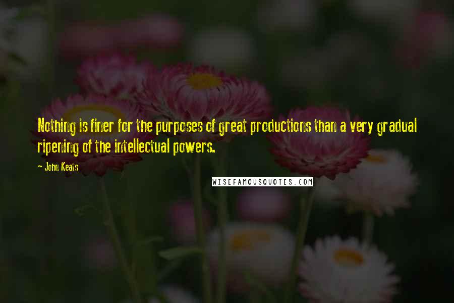 John Keats Quotes: Nothing is finer for the purposes of great productions than a very gradual ripening of the intellectual powers.