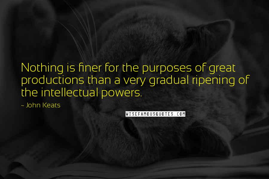 John Keats Quotes: Nothing is finer for the purposes of great productions than a very gradual ripening of the intellectual powers.
