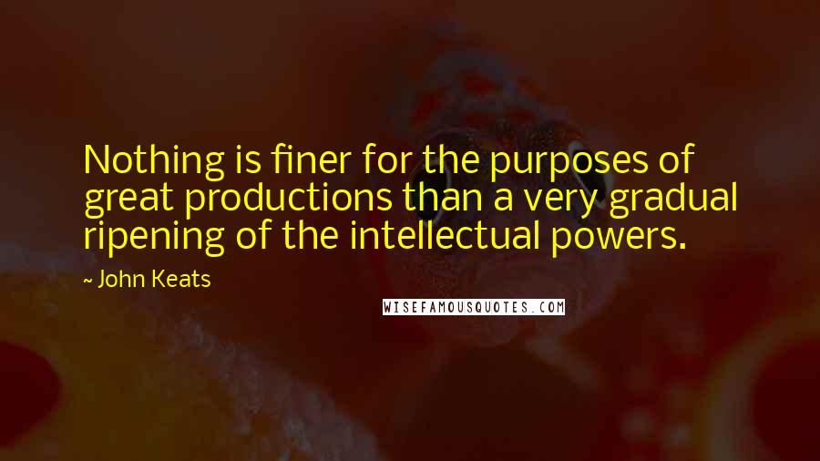 John Keats Quotes: Nothing is finer for the purposes of great productions than a very gradual ripening of the intellectual powers.