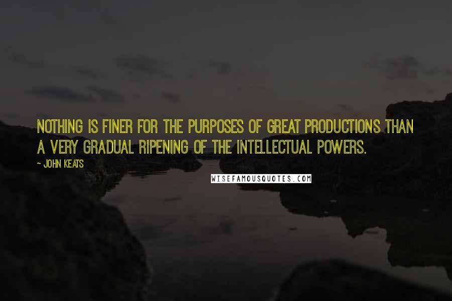 John Keats Quotes: Nothing is finer for the purposes of great productions than a very gradual ripening of the intellectual powers.