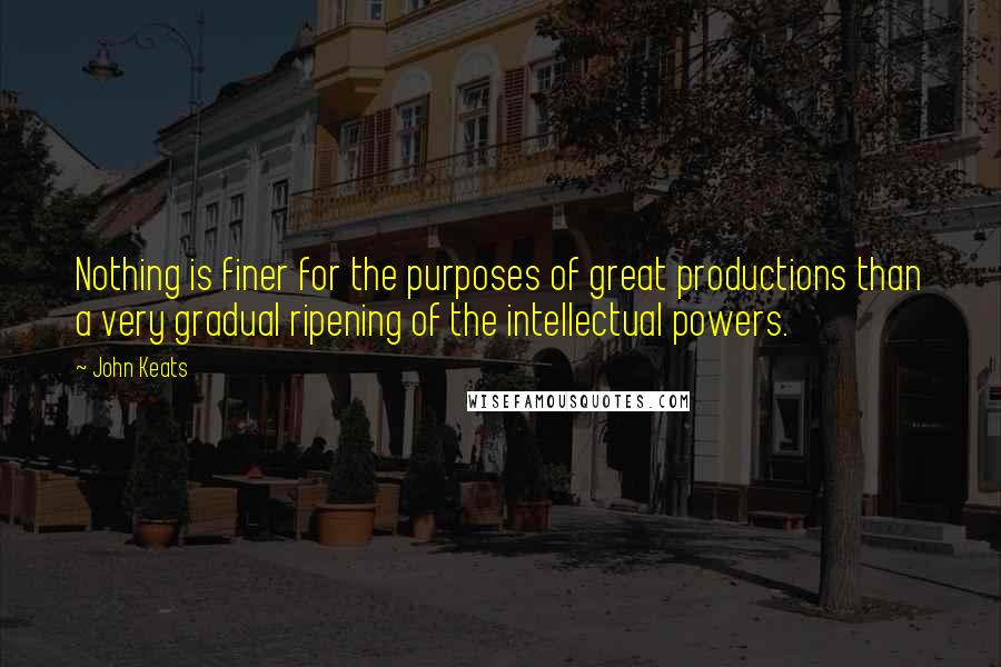 John Keats Quotes: Nothing is finer for the purposes of great productions than a very gradual ripening of the intellectual powers.