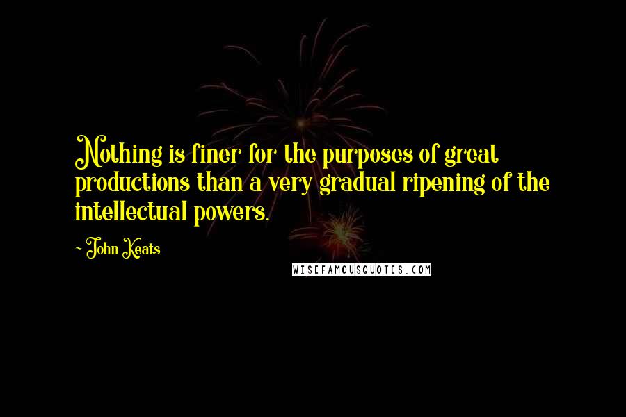 John Keats Quotes: Nothing is finer for the purposes of great productions than a very gradual ripening of the intellectual powers.
