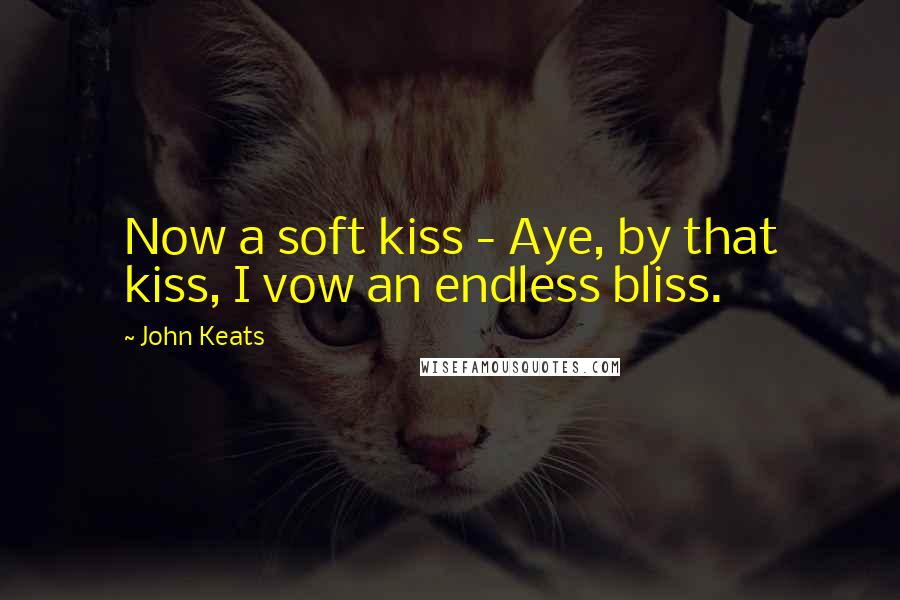 John Keats Quotes: Now a soft kiss - Aye, by that kiss, I vow an endless bliss.
